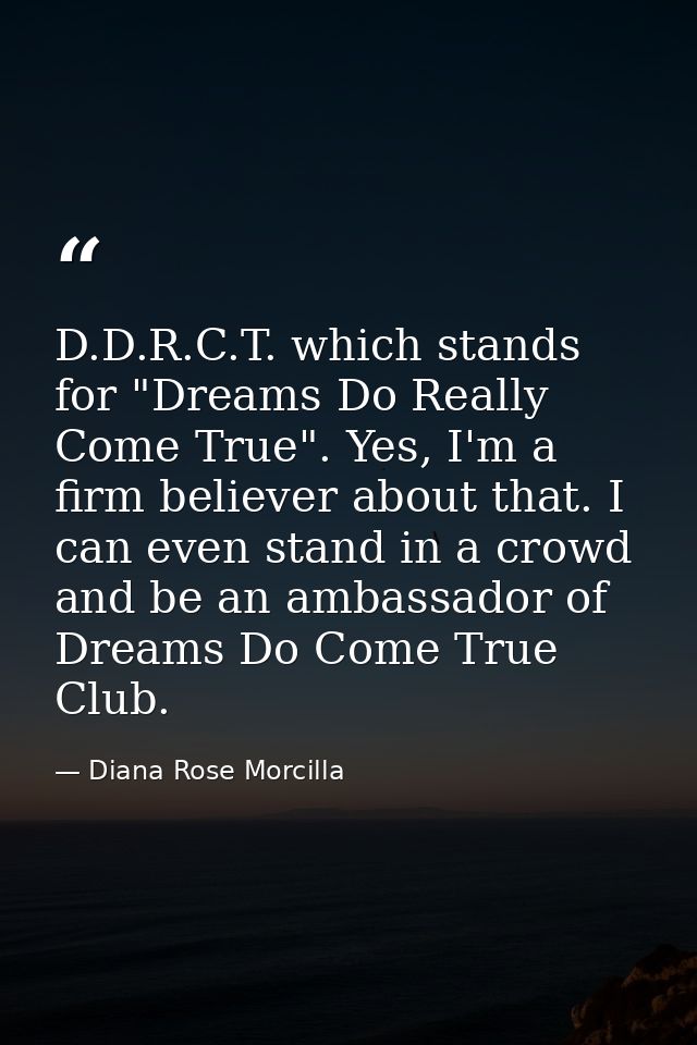 D.D.R.C.T. which stands for "Dreams Do Really Come True". Yes, I'm a firm believer about that. I can even stand in a cro — Diana Rose Morcilla