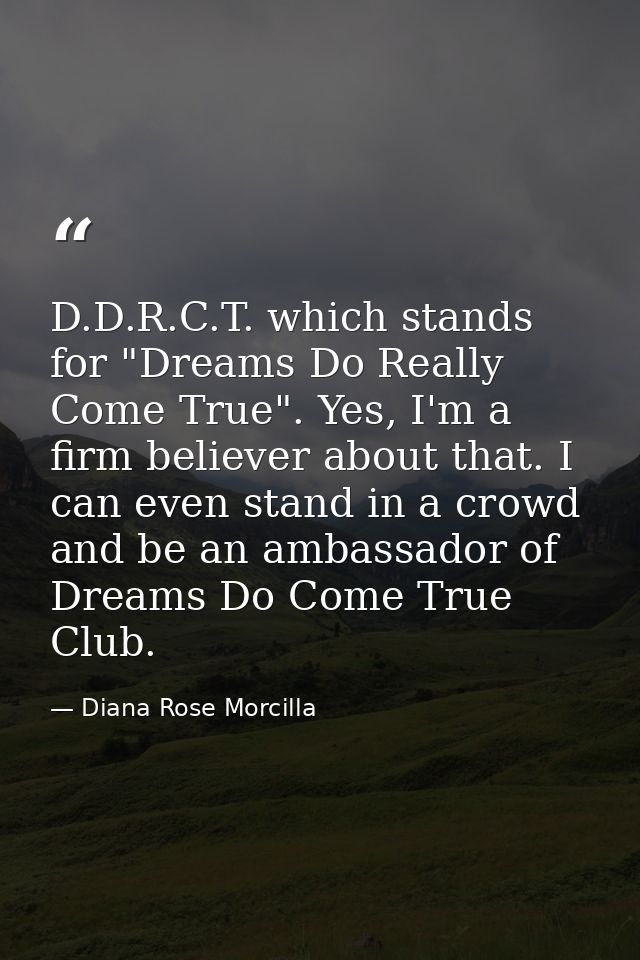 D.D.R.C.T. which stands for "Dreams Do Really Come True". Yes, I'm a firm believer about that. I can even stand in a cro — Diana Rose Morcilla