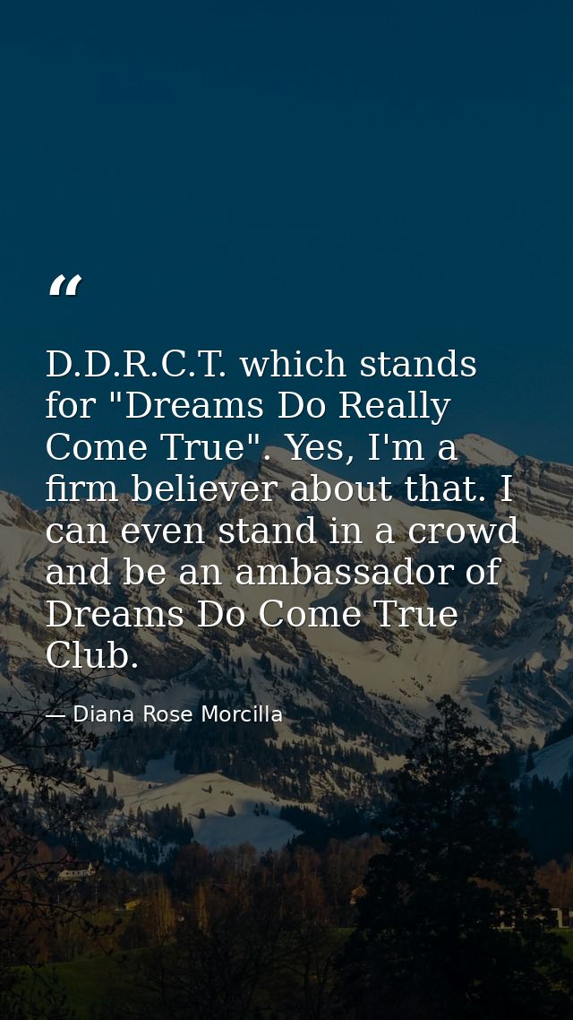 D.D.R.C.T. which stands for "Dreams Do Really Come True". Yes, I'm a firm believer about that. I can even stand in a cro — Diana Rose Morcilla