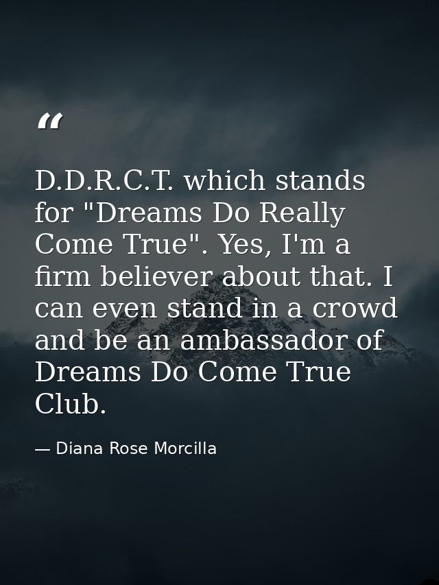 D.D.R.C.T. which stands for "Dreams Do Really Come True". Yes, I'm a firm believer about that. I can even stand in a cro — Diana Rose Morcilla