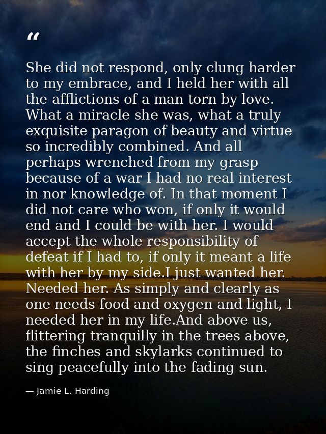 She did not respond, only clung harder to my embrace, and I held her with all the afflictions of a man torn by love. Wha — Jamie L. Harding