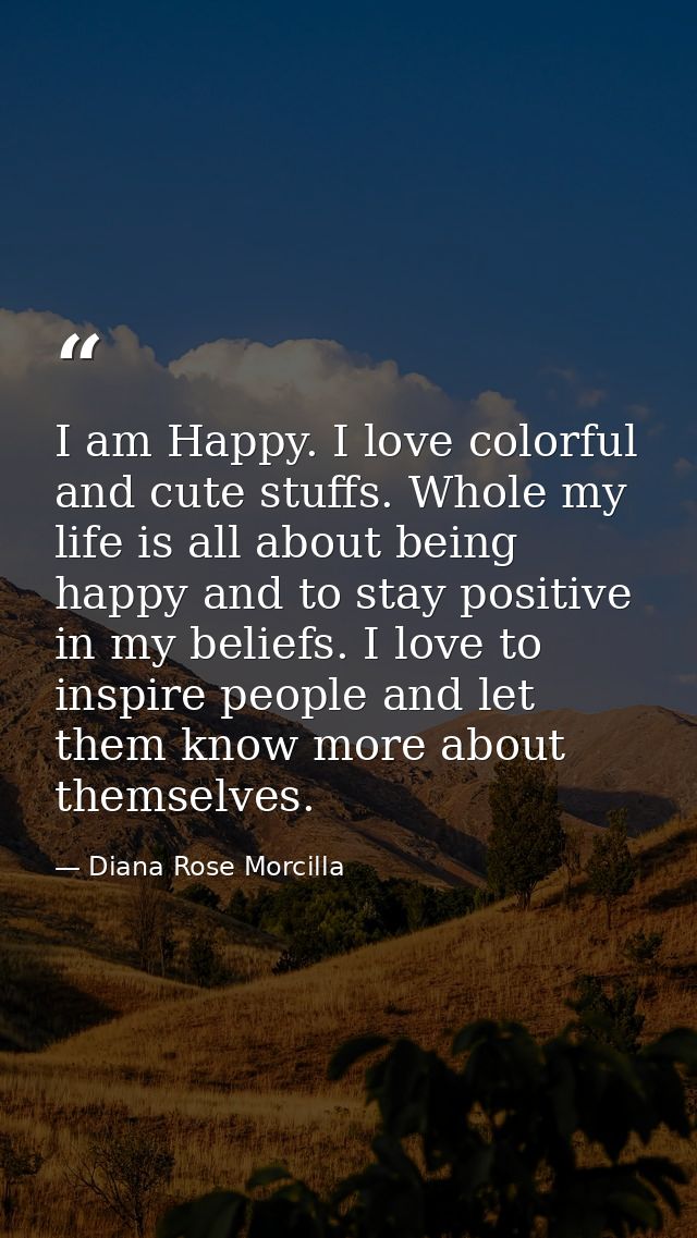 I am Happy. I love colorful and cute stuffs. Whole my life is all about being happy and to stay positive in my beliefs.  — Diana Rose Morcilla