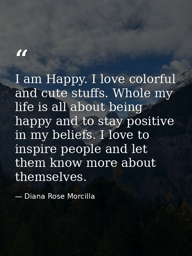 I am Happy. I love colorful and cute stuffs. Whole my life is all about being happy and to stay positive in my beliefs.  — Diana Rose Morcilla