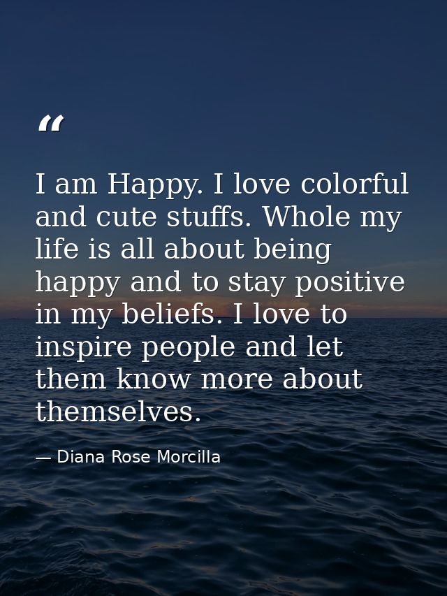 I am Happy. I love colorful and cute stuffs. Whole my life is all about being happy and to stay positive in my beliefs.  — Diana Rose Morcilla