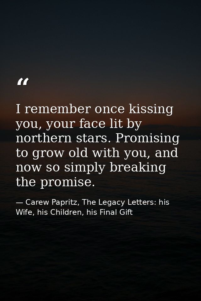 I remember once kissing you, your face lit by northern stars. Promising to grow old with you, and now so simply breaking — Carew Papritz, The Legacy Letters: his Wife, his Children, his Final Gift