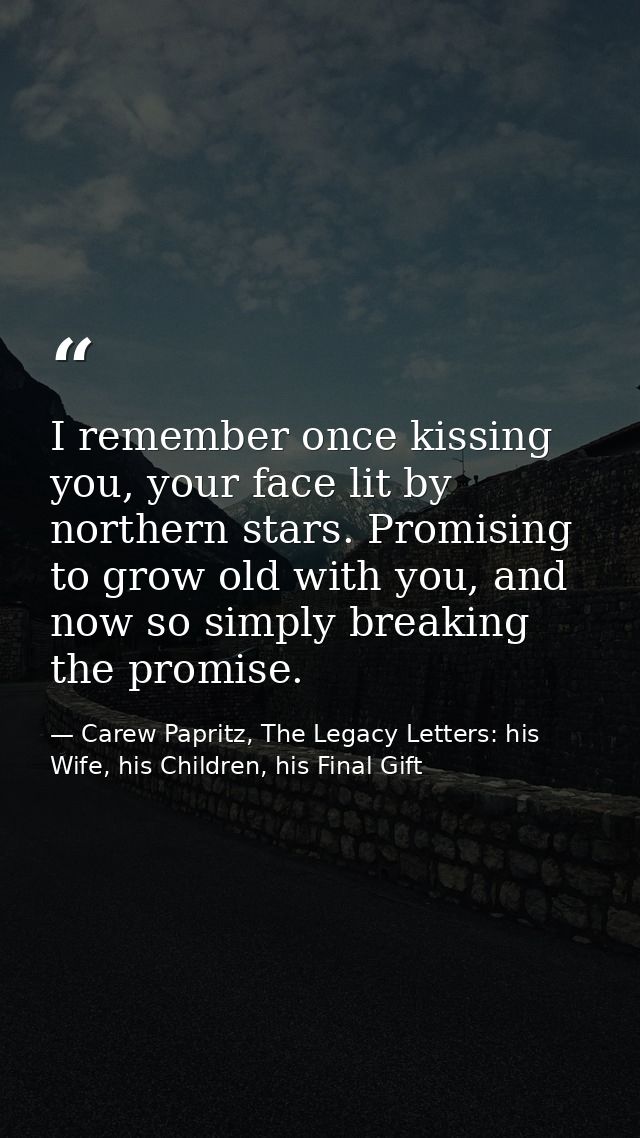 I remember once kissing you, your face lit by northern stars. Promising to grow old with you, and now so simply breaking — Carew Papritz, The Legacy Letters: his Wife, his Children, his Final Gift