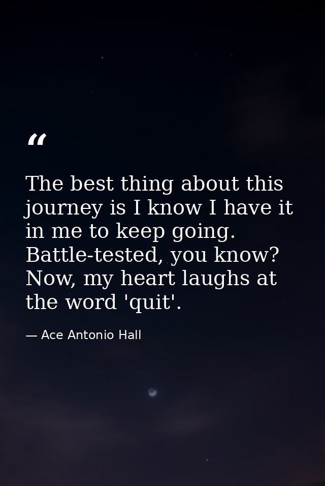 The best thing about this journey is I know I have it in me to keep going. Battle-tested, you know? Now, my heart laughs — Ace Antonio Hall