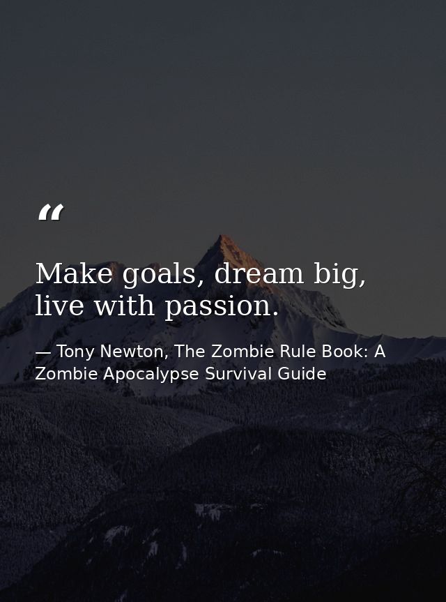 Make goals, dream big, live with passion. — Tony Newton, The Zombie Rule Book: A Zombie Apocalypse Survival Guide