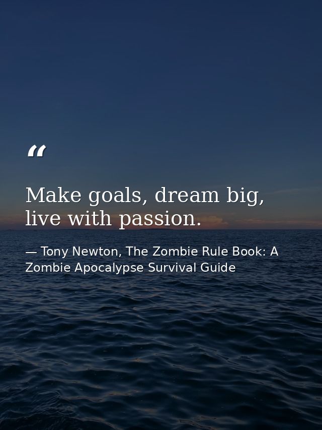 Make goals, dream big, live with passion. — Tony Newton, The Zombie Rule Book: A Zombie Apocalypse Survival Guide