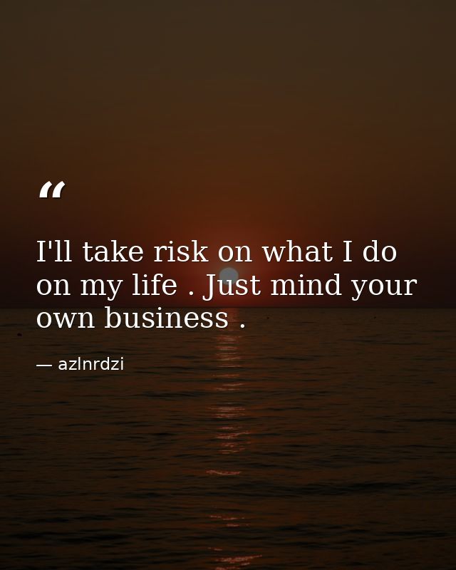 I'll take risk on what I do on my life . Just mind your own business . — azlnrdzi