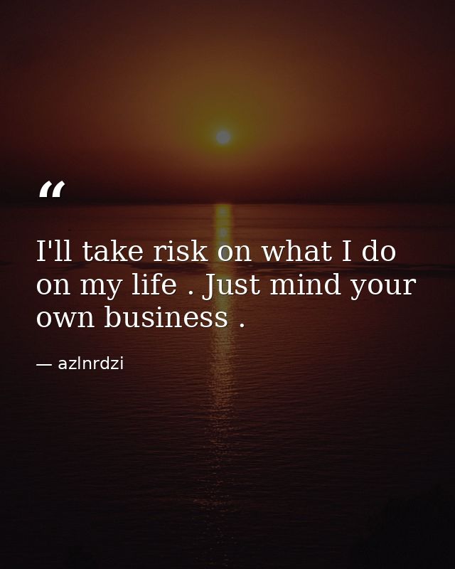 I'll take risk on what I do on my life . Just mind your own business . — azlnrdzi
