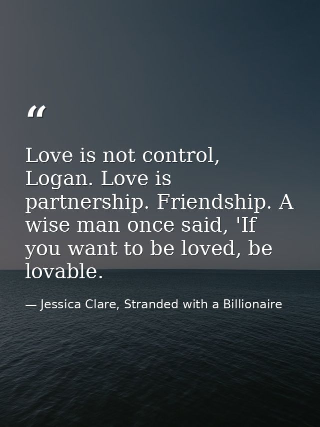 Love is not control, Logan. Love is partnership. Friendship. A wise man once said, 'If you want to be loved, be lovable. — Jessica Clare, Stranded with a Billionaire