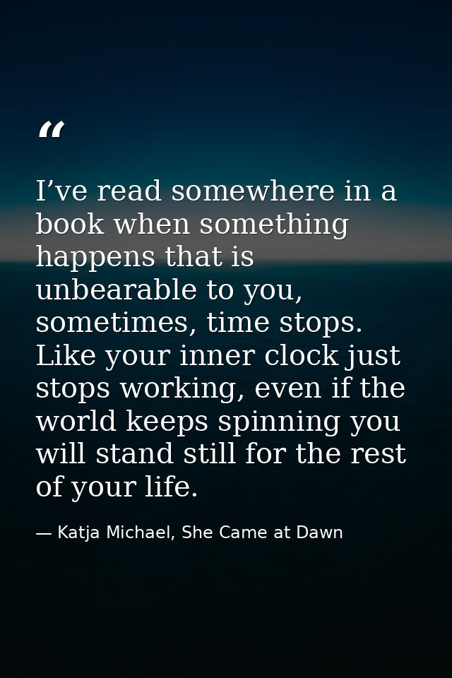 I’ve read somewhere in a book when something happens that is unbearable to you, sometimes, time stops. Like your inner c — Katja Michael, She Came at Dawn