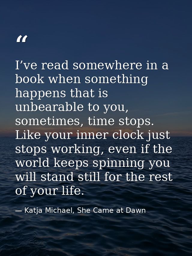 I’ve read somewhere in a book when something happens that is unbearable to you, sometimes, time stops. Like your inner c — Katja Michael, She Came at Dawn