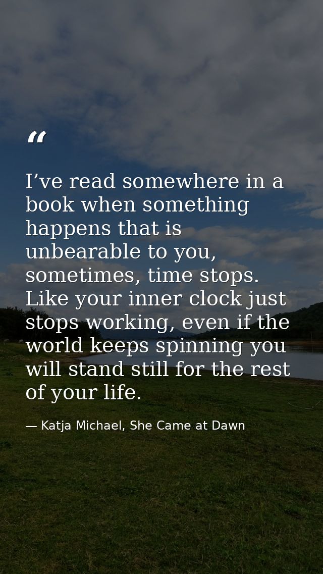 I’ve read somewhere in a book when something happens that is unbearable to you, sometimes, time stops. Like your inner c — Katja Michael, She Came at Dawn