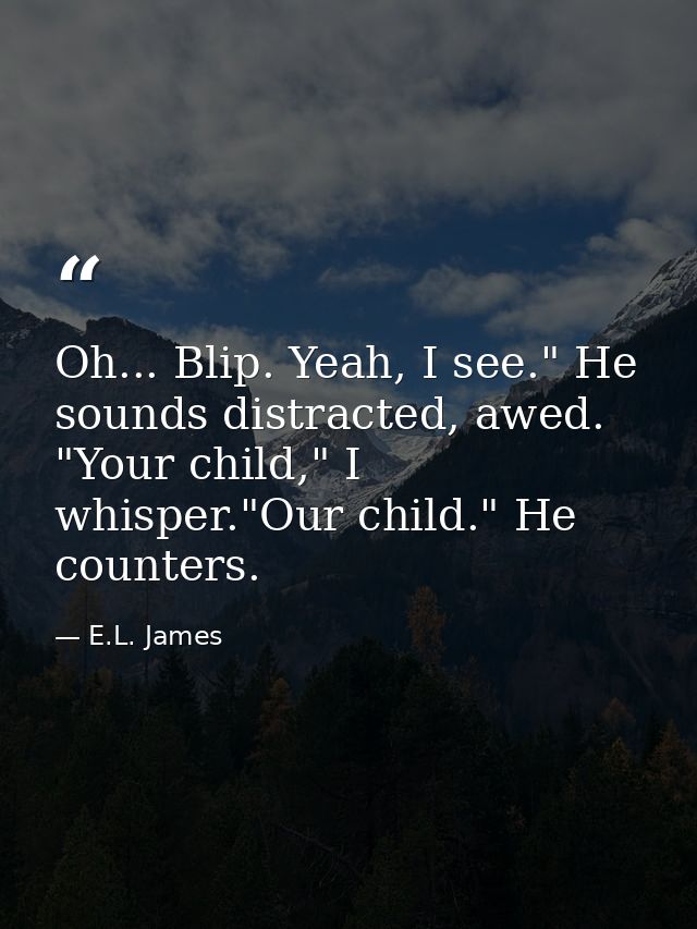 Oh... Blip. Yeah, I see." He sounds distracted, awed. "Your child," I whisper."Our child." He counters. — E.L. James