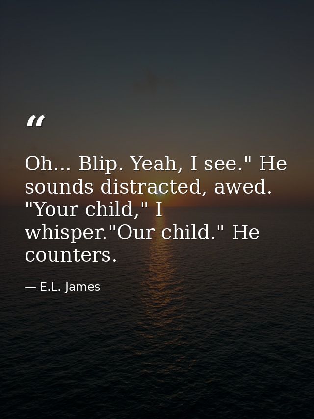 Oh... Blip. Yeah, I see." He sounds distracted, awed. "Your child," I whisper."Our child." He counters. — E.L. James