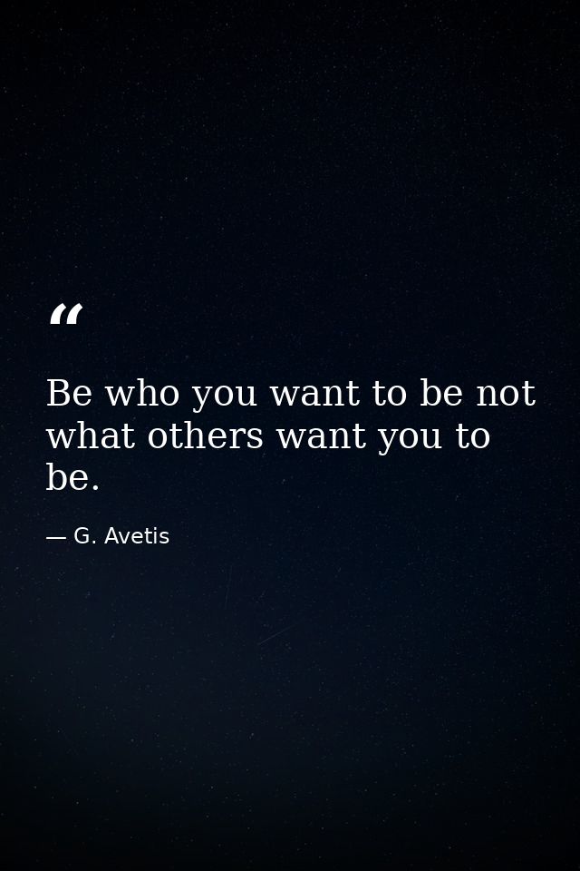 Be who you want to be not what others want you to be. — G. Avetis