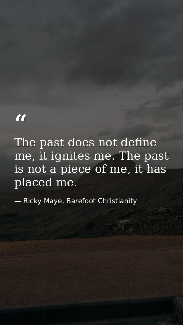 The past does not define me, it ignites me. The past is not a piece of me, it has placed me. — Ricky Maye, Barefoot Christianity