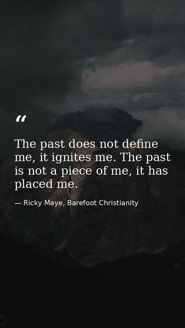 The past does not define me, it ignites me. The past is not a piece of me, it has placed me. — Ricky Maye, Barefoot Christianity