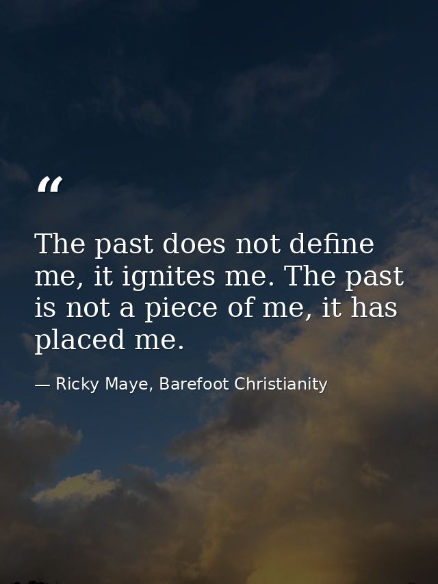 The past does not define me, it ignites me. The past is not a piece of me, it has placed me. — Ricky Maye, Barefoot Christianity