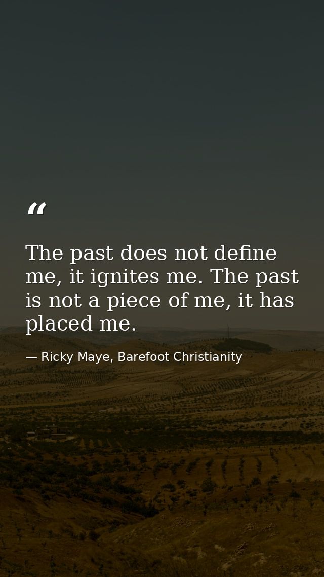 The past does not define me, it ignites me. The past is not a piece of me, it has placed me. — Ricky Maye, Barefoot Christianity