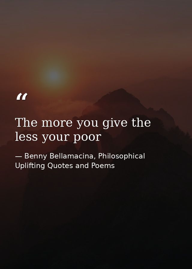 The more you give the less your poor — Benny Bellamacina, Philosophical Uplifting Quotes and Poems