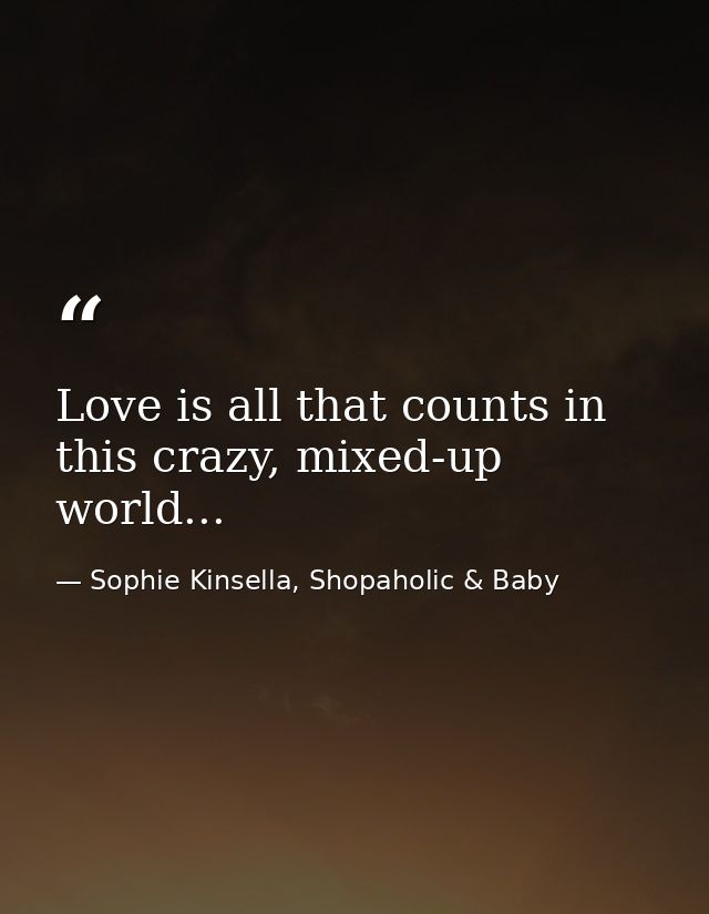 Love is all that counts in this crazy, mixed-up world... — Sophie Kinsella, Shopaholic & Baby
