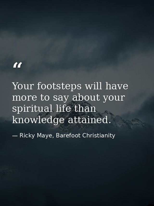 Your footsteps will have more to say about your spiritual life than knowledge attained. — Ricky Maye, Barefoot Christianity