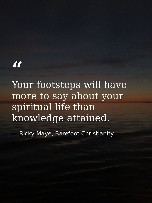 Your footsteps will have more to say about your spiritual life than knowledge attained. — Ricky Maye, Barefoot Christianity