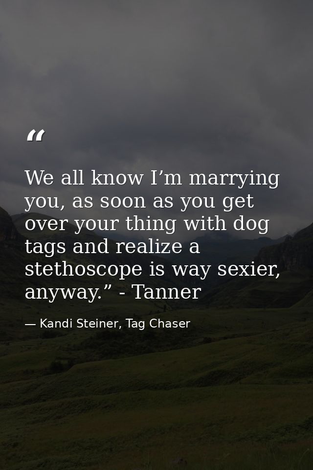 We all know I’m marrying you, as soon as you get over your thing with dog tags and realize a stethoscope is way sexier,  — Kandi Steiner, Tag Chaser