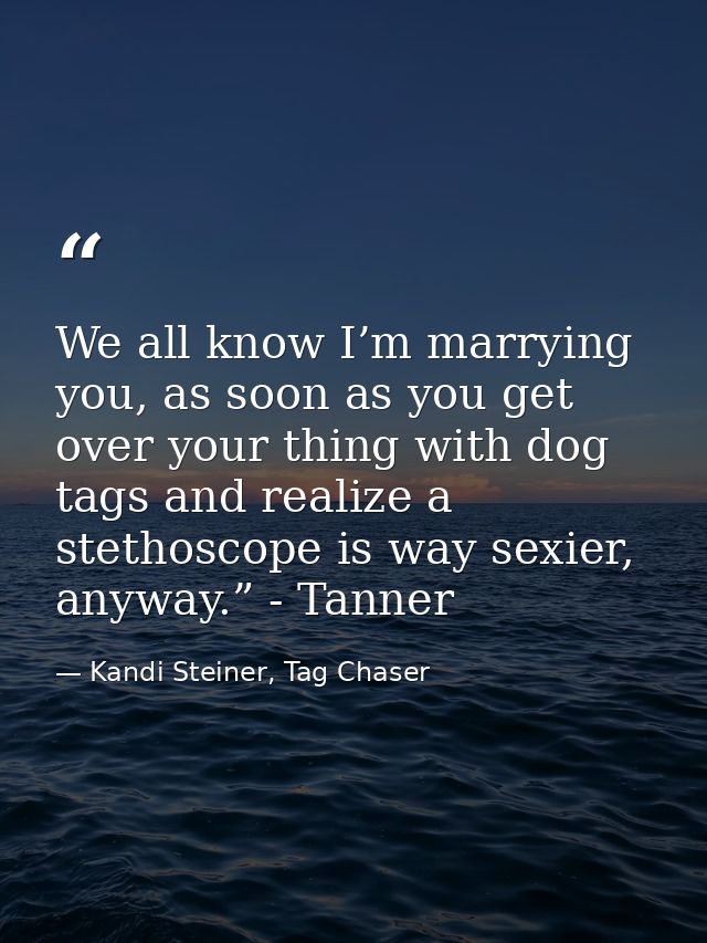 We all know I’m marrying you, as soon as you get over your thing with dog tags and realize a stethoscope is way sexier,  — Kandi Steiner, Tag Chaser