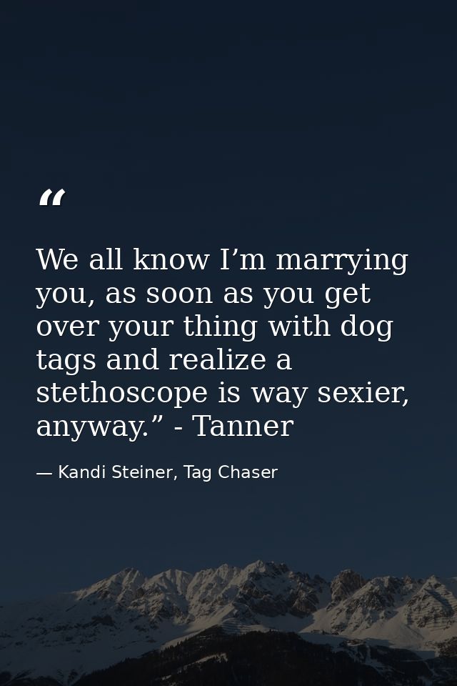 We all know I’m marrying you, as soon as you get over your thing with dog tags and realize a stethoscope is way sexier,  — Kandi Steiner, Tag Chaser