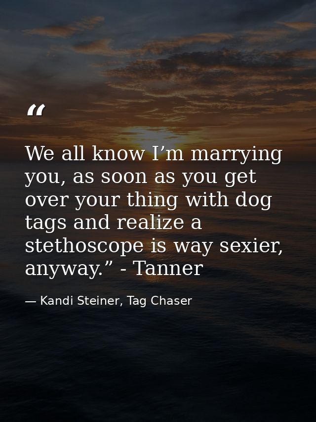 We all know I’m marrying you, as soon as you get over your thing with dog tags and realize a stethoscope is way sexier,  — Kandi Steiner, Tag Chaser