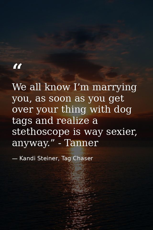 We all know I’m marrying you, as soon as you get over your thing with dog tags and realize a stethoscope is way sexier,  — Kandi Steiner, Tag Chaser
