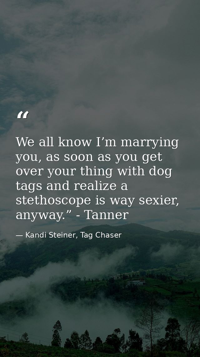 We all know I’m marrying you, as soon as you get over your thing with dog tags and realize a stethoscope is way sexier,  — Kandi Steiner, Tag Chaser