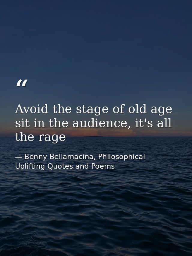 Avoid the stage of old age sit in the audience, it's all the rage — Benny Bellamacina, Philosophical Uplifting Quotes and Poems