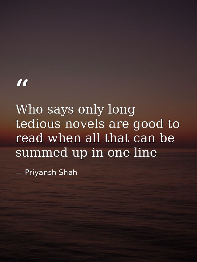 Who says only long tedious novels are good to read when all that can be summed up in one line — Priyansh Shah