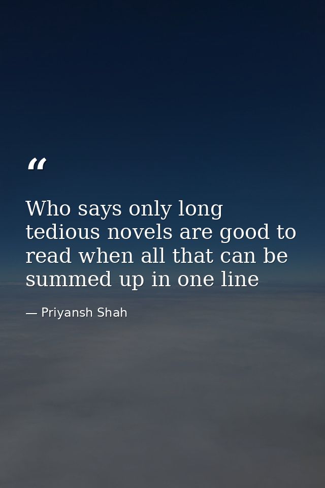 Who says only long tedious novels are good to read when all that can be summed up in one line — Priyansh Shah