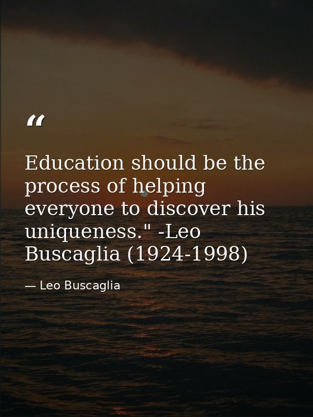 Education should be the process of helping everyone to discover his uniqueness." -Leo Buscaglia (1924-1998) — Leo Buscaglia