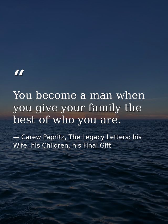 You become a man when you give your family the best of who you are. — Carew Papritz, The Legacy Letters: his Wife, his Children, his Final Gift