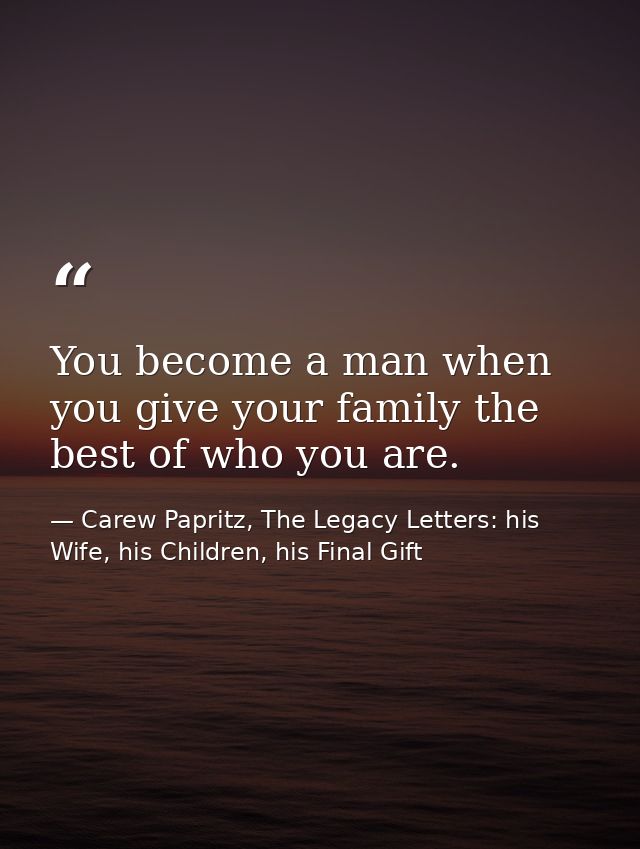 You become a man when you give your family the best of who you are. — Carew Papritz, The Legacy Letters: his Wife, his Children, his Final Gift