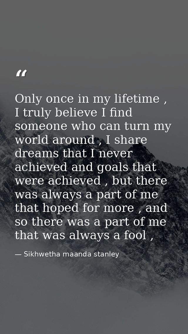 Only once in my lifetime , I truly believe I find someone who can turn my world around , I share dreams that I never ach — Sikhwetha maanda stanley