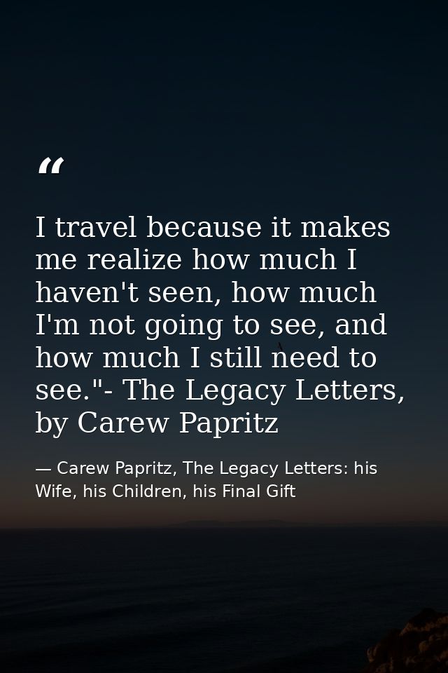 I travel because it makes me realize how much I haven't seen, how much I'm not going to see, and how much I still need t — Carew Papritz, The Legacy Letters: his Wife, his Children, his Final Gift