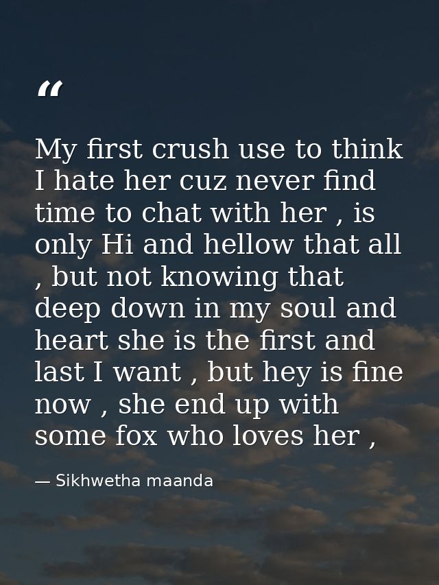 My first crush use to think I hate her cuz never find time to chat with her , is only Hi and hellow that all , but not k — Sikhwetha maanda