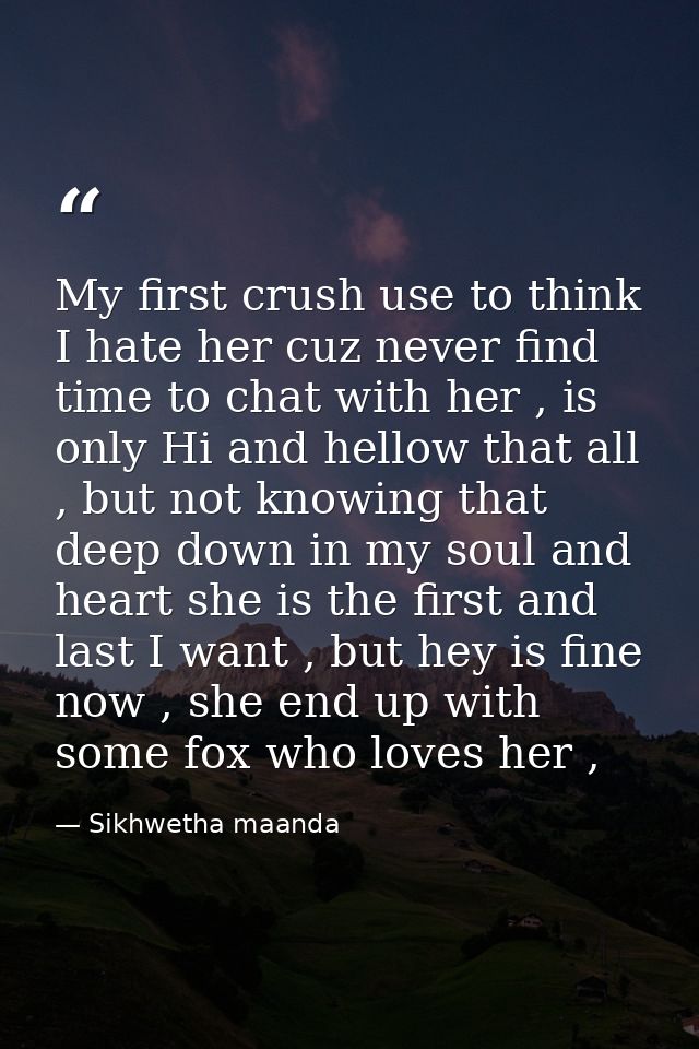 My first crush use to think I hate her cuz never find time to chat with her , is only Hi and hellow that all , but not k — Sikhwetha maanda