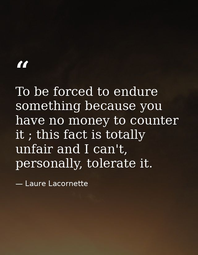 To be forced to endure something because you have no money to counter it ; this fact is totally unfair and I can't, pers — Laure Lacornette