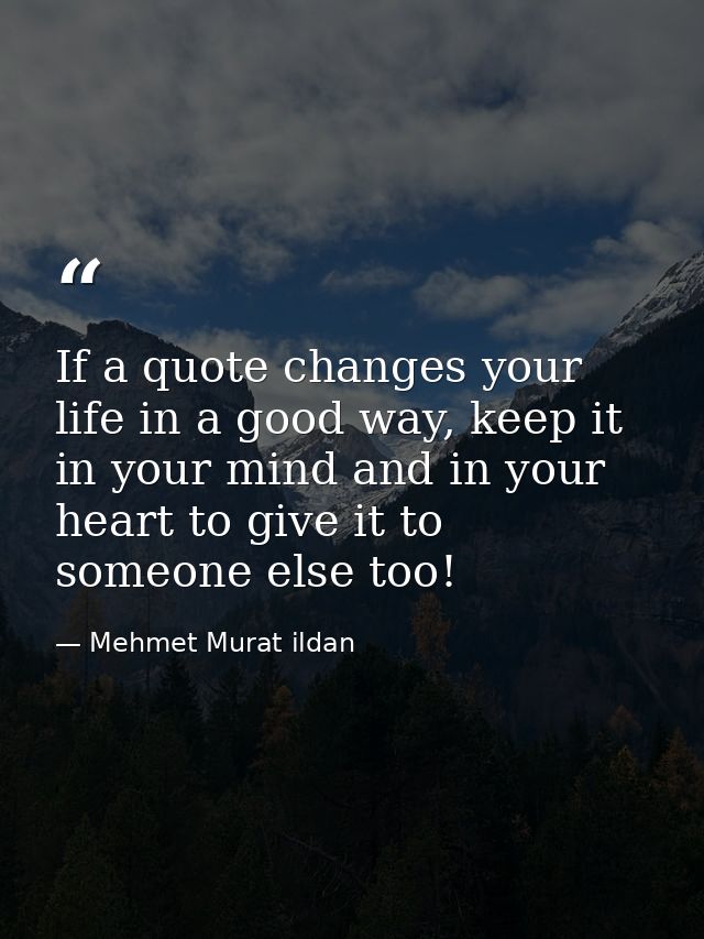 If a quote changes your life in a good way, keep it in your mind and in your heart to give it to someone else too! — Mehmet Murat ildan