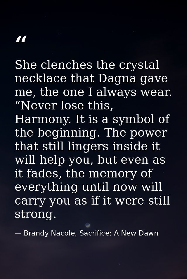 She clenches the crystal necklace that Dagna gave me, the one I always wear. “Never lose this, Harmony. It is a symbol o — Brandy Nacole, Sacrifice: A New Dawn
