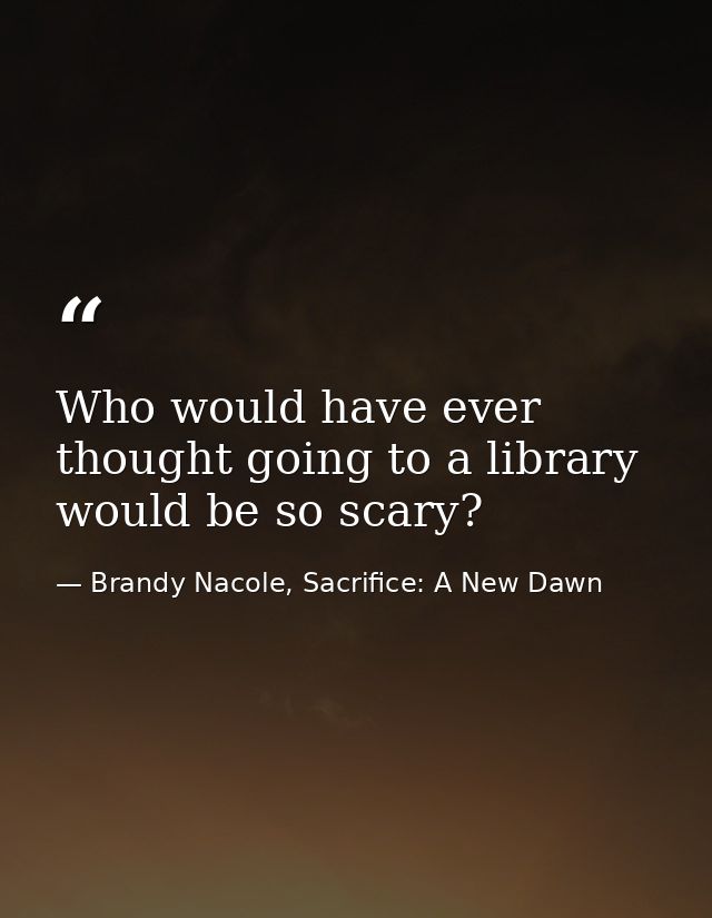 Who would have ever thought going to a library would be so scary? — Brandy Nacole, Sacrifice: A New Dawn